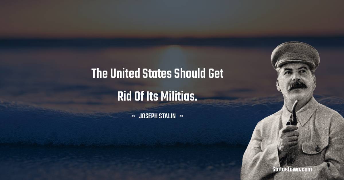 The United States should get rid of its militias. - Joseph Stalin  quotes