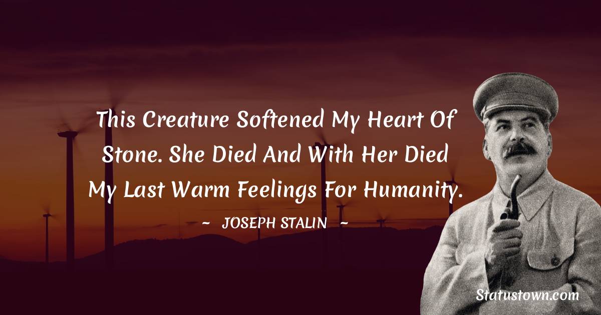 Joseph Stalin  Quotes - This creature softened my heart of stone. She died and with her died my last warm feelings for humanity.