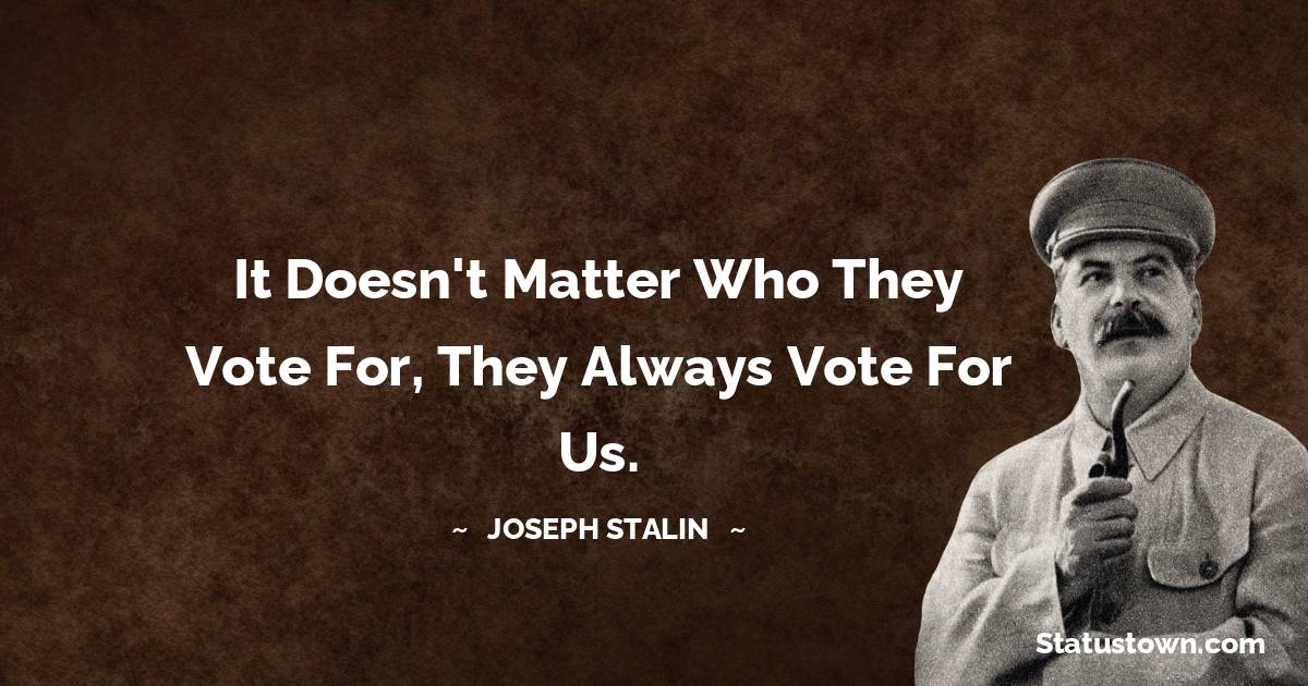 Joseph Stalin  Quotes - It doesn't matter who they vote for, they always vote for us.