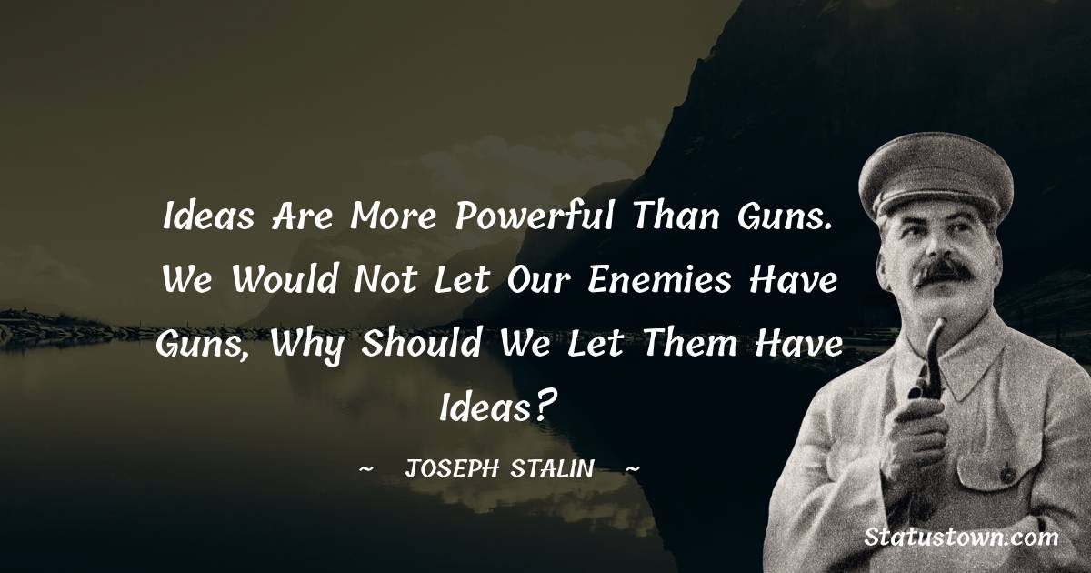 Joseph Stalin  Quotes - Ideas are more powerful than guns. We would not let our enemies have guns, why should we let them have ideas?