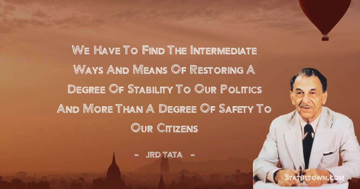 JRD Tata Quotes - We have to find the intermediate ways and means of restoring a degree of stability to our politics and more than a degree of safety to our citizens