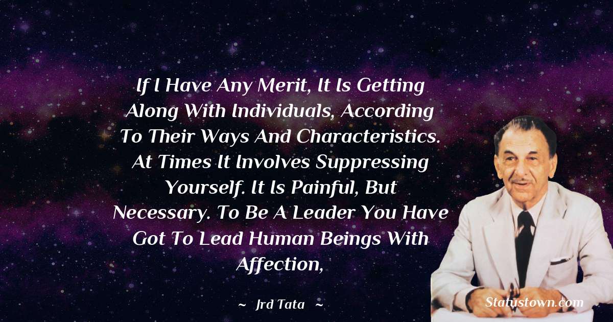 JRD Tata Quotes - If I have any merit, it is getting along with individuals, according to their ways and characteristics. At times it involves suppressing yourself. It is painful, but necessary. To be a leader you have got to lead human beings with affection,