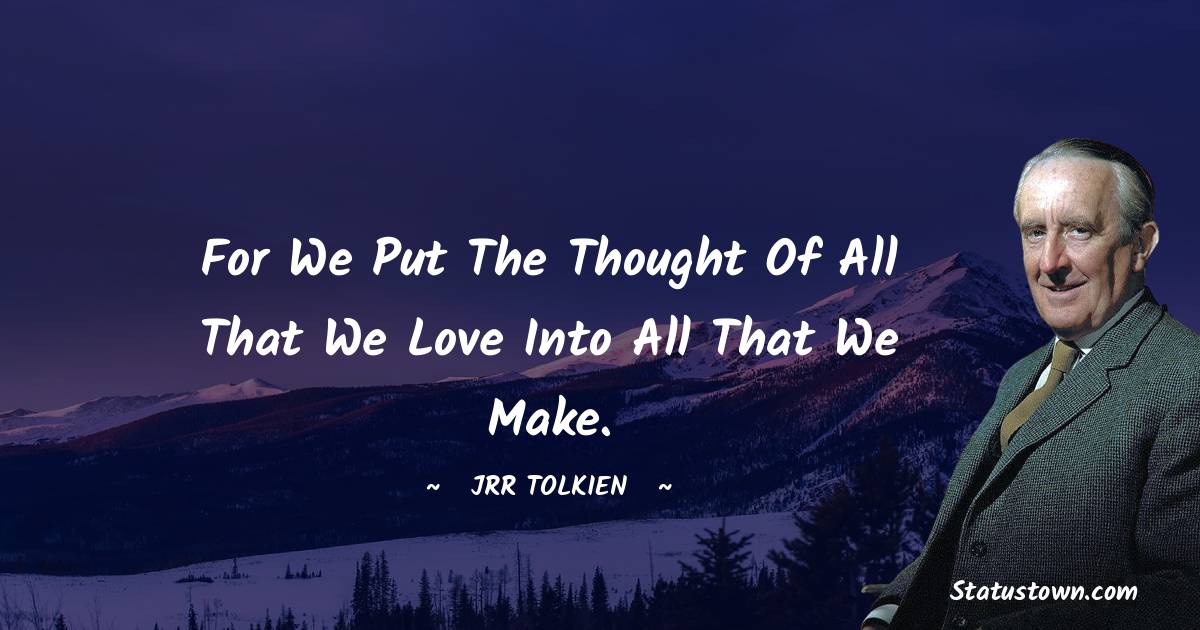 J.R.R. Tolkien Quotes - For we put the thought of all that we love into all that we make.