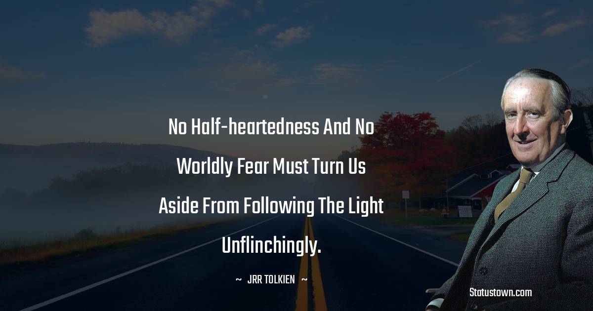 J.R.R. Tolkien Quotes - No half-heartedness and no worldly fear must turn us aside from following the light unflinchingly.
