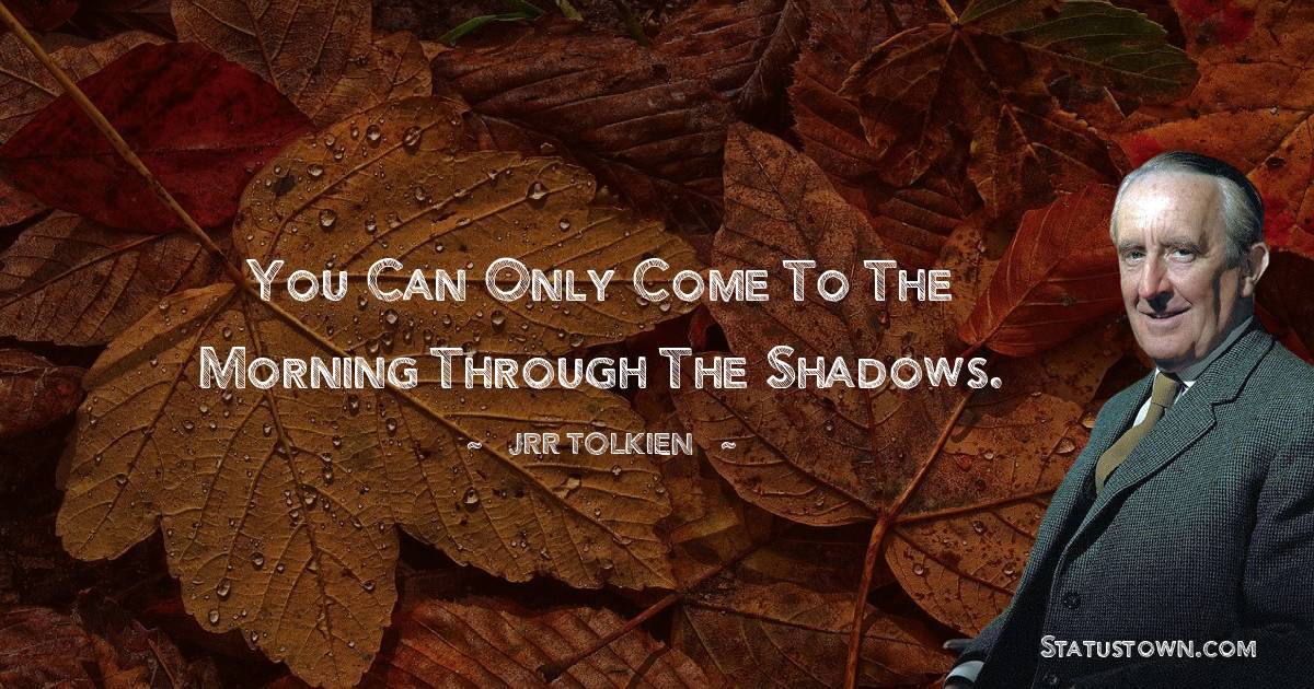 You can only come to the morning through the shadows. - J.R.R. Tolkien quotes