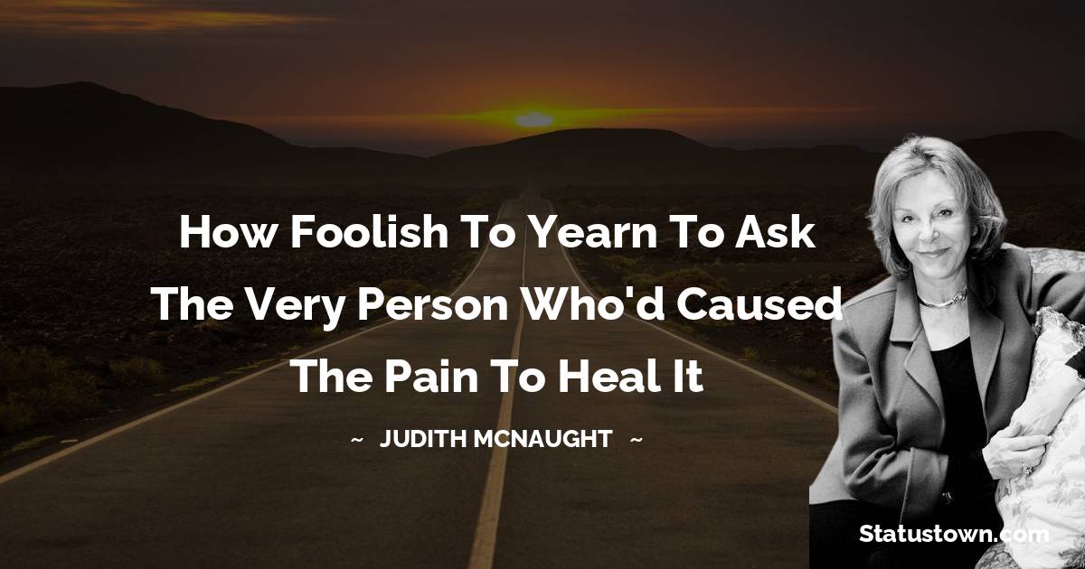 How foolish to yearn to ask the very person who'd caused the pain to heal it - Judith McNaught quotes
