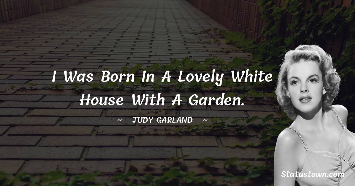 Judy Garland Quotes - I was born in a lovely white house with a garden.