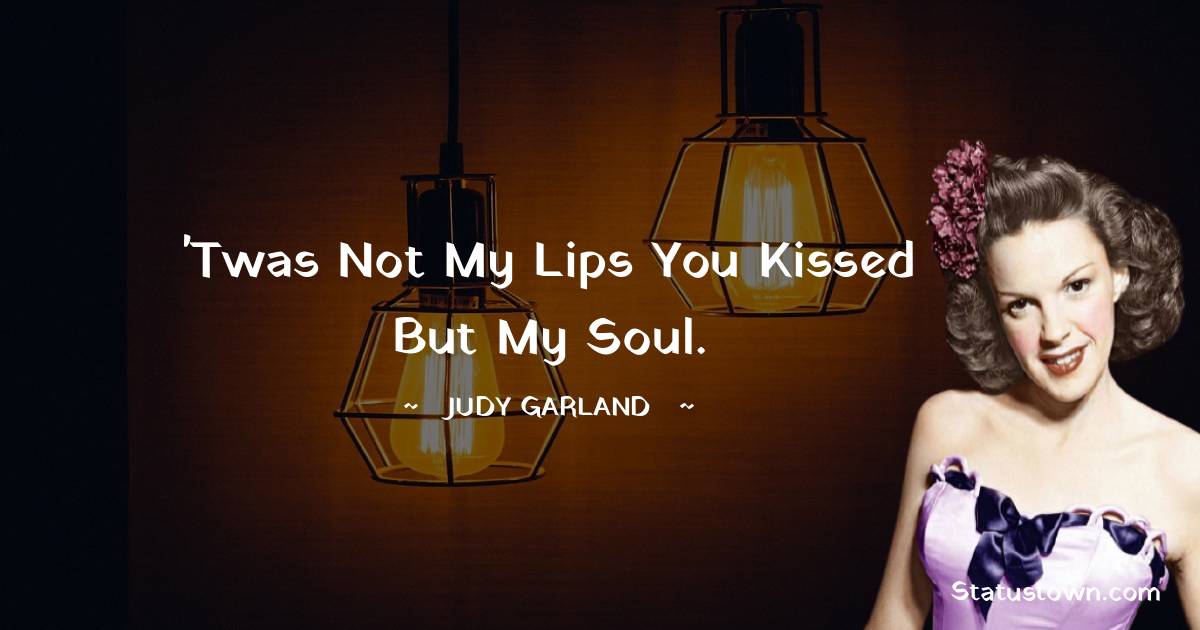 Judy Garland Quotes - 'Twas not my lips you kissed but my soul.