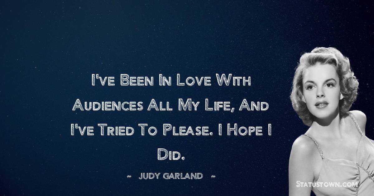 I've been in love with audiences all my life, and I've tried to please. I hope I did.
