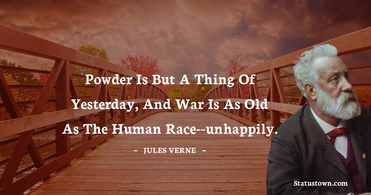 Powder is but a thing of yesterday, and war is as old as the human race--unhappily. - Jules Verne quotes
