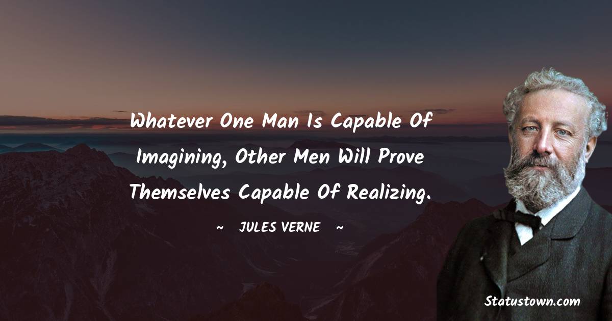 Whatever one man is capable of imagining, other men will prove themselves capable of realizing.