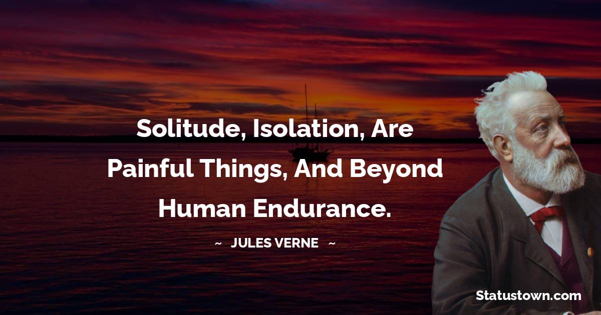 Solitude, isolation, are painful things, and beyond human endurance. - Jules Verne quotes