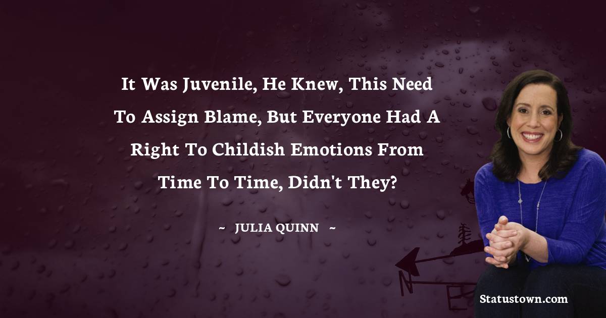 Julia Quinn Quotes - It was juvenile, he knew, this need to assign blame, but everyone had a right to childish emotions from time to time, didn't they?