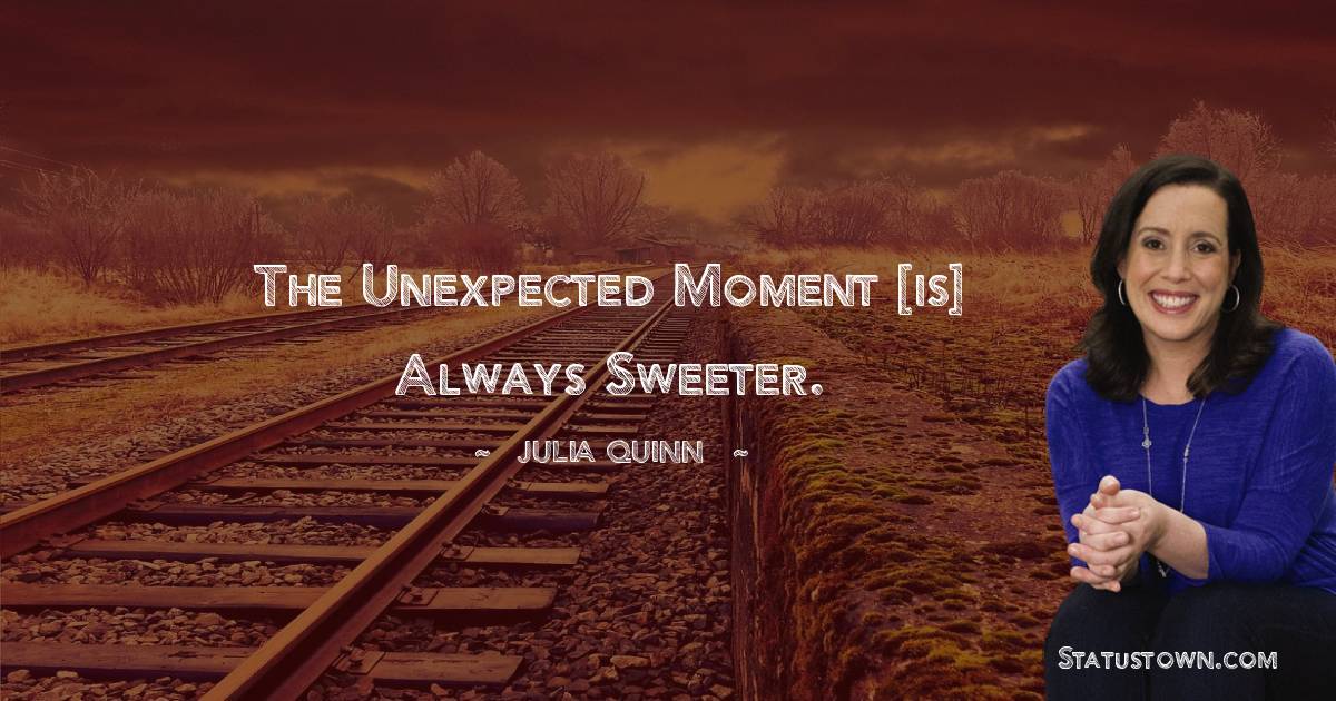 Julia Quinn Quotes - the unexpected moment [is] always sweeter.