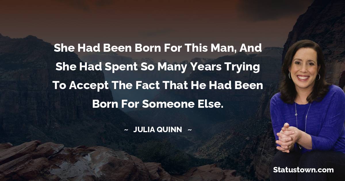 Julia Quinn Quotes - She had been born for this man, and she had spent so many years trying to accept the fact that he had been born for someone else.
