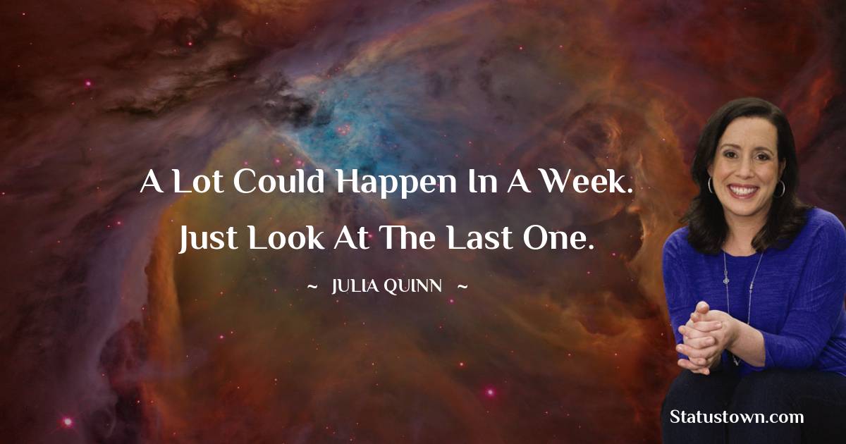 Julia Quinn Quotes - A lot could happen in a week. Just look at the last one.