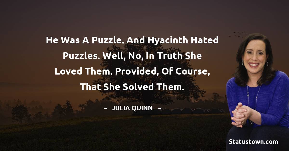 He was a puzzle. And Hyacinth hated puzzles. Well, no, in truth she loved them. Provided, of course, that she solved them. - Julia Quinn quotes