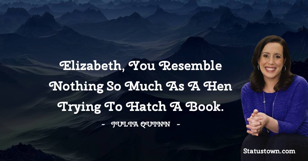 Julia Quinn Quotes - Elizabeth, you resemble nothing so much as a hen trying to hatch a book.