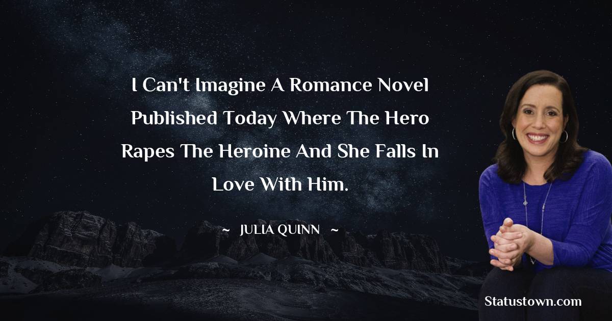 I can't imagine a romance novel published today where the hero rapes the heroine and she falls in love with him. - Julia Quinn quotes