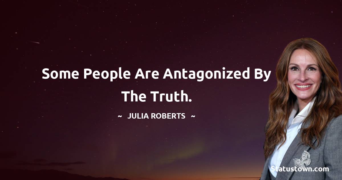 Some people are antagonized by the truth. - Julia Roberts quotes