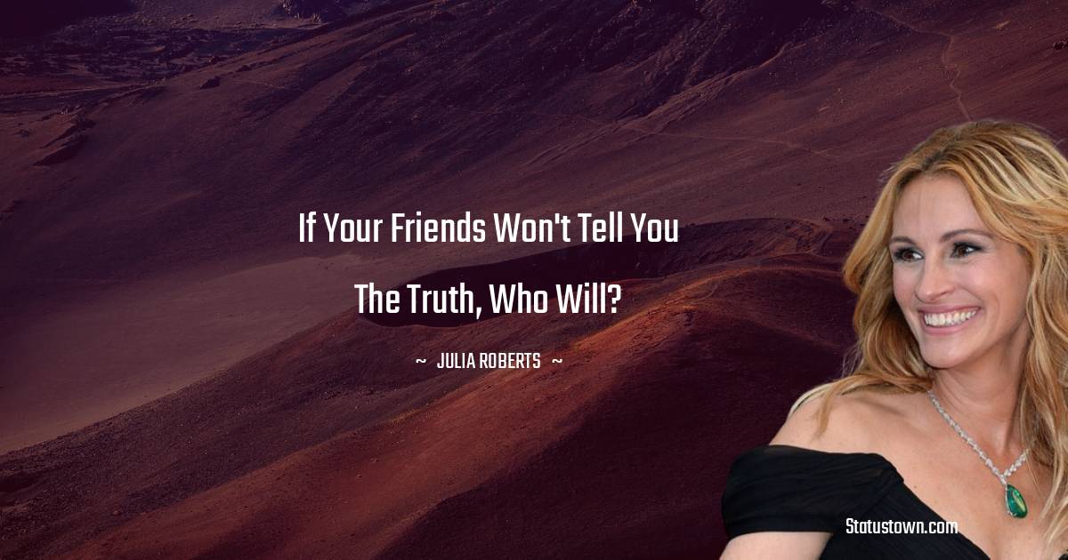 If your friends won't tell you the truth, who will? - Julia Roberts quotes