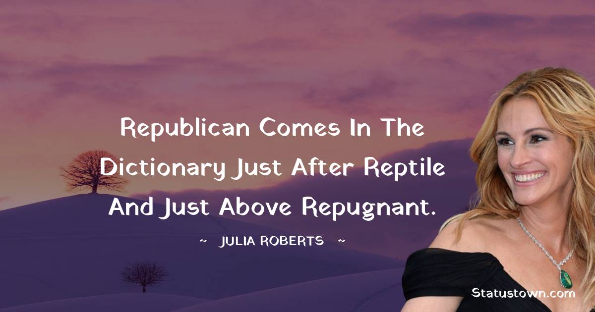 Republican comes in the dictionary just after reptile and just above repugnant. - Julia Roberts quotes