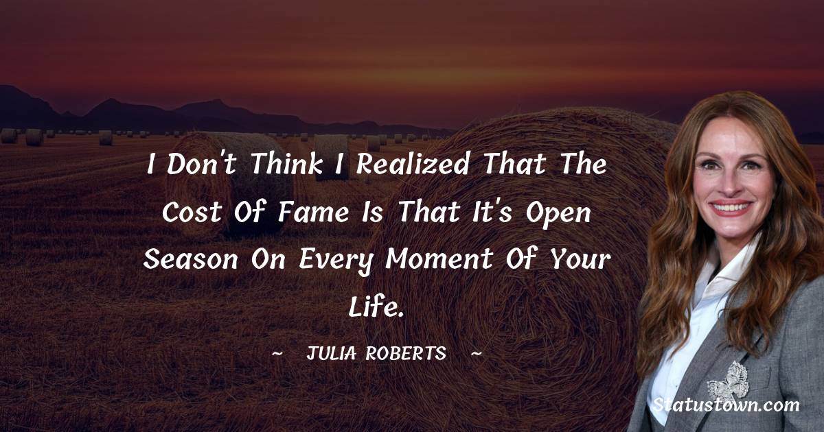 I don't think I realized that the cost of fame is that it's open season on every moment of your life. - Julia Roberts quotes