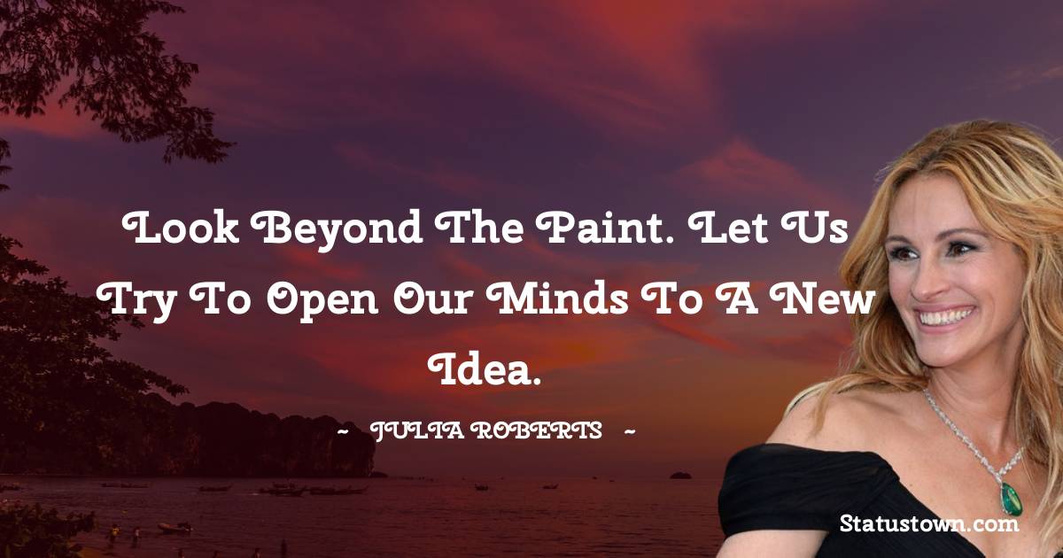Look beyond the paint. Let us try to open our minds to a new idea. - Julia Roberts quotes