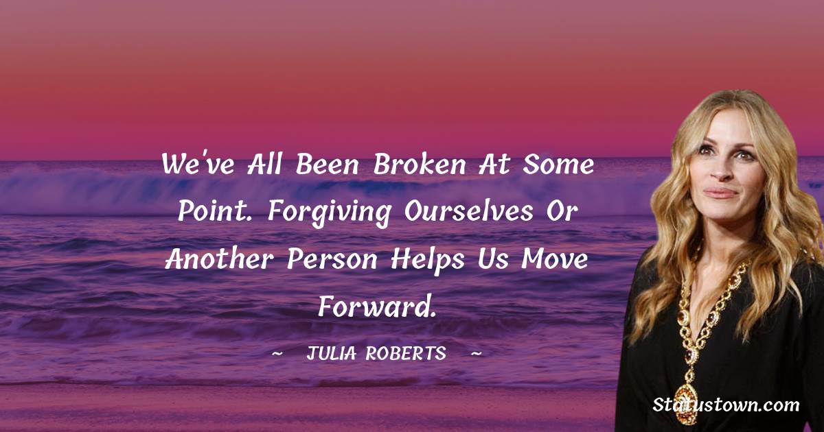 We've all been broken at some point. Forgiving ourselves or another person helps us move forward. - Julia Roberts quotes