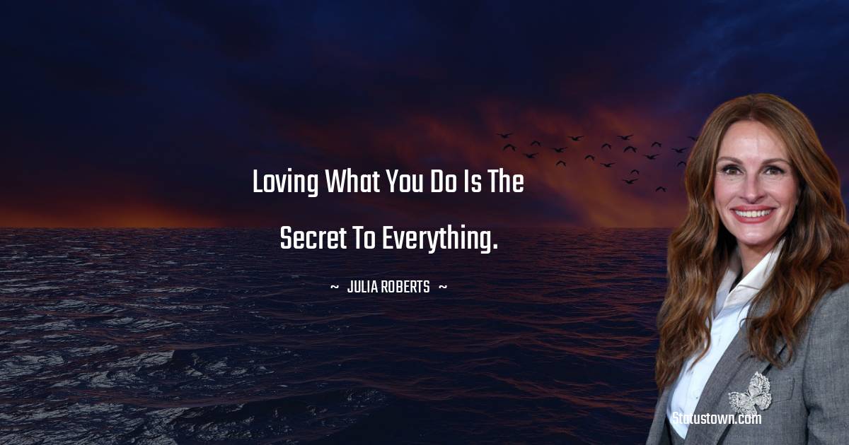 Julia Roberts Quotes - Loving what you do is the secret to everything.