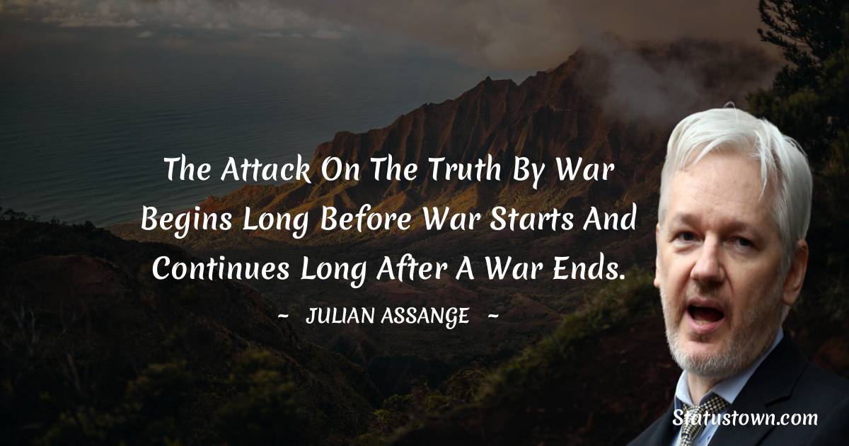 The attack on the truth by war begins long before war starts and continues long after a war ends. - Julian Assange quotes