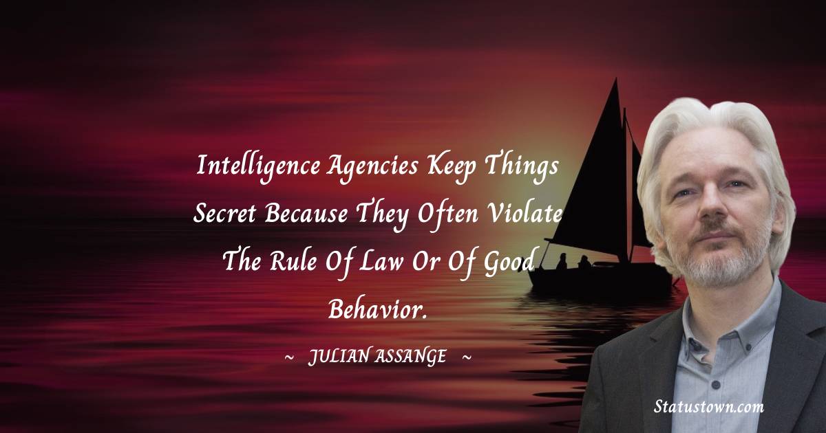 Julian Assange Quotes - Intelligence agencies keep things secret because they often violate the rule of law or of good behavior.