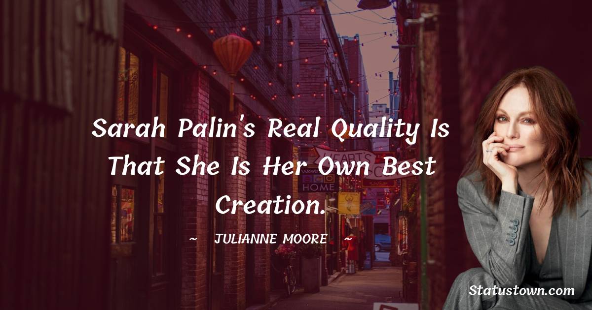 Julianne Moore Quotes - Sarah Palin's real quality is that she is her own best creation.