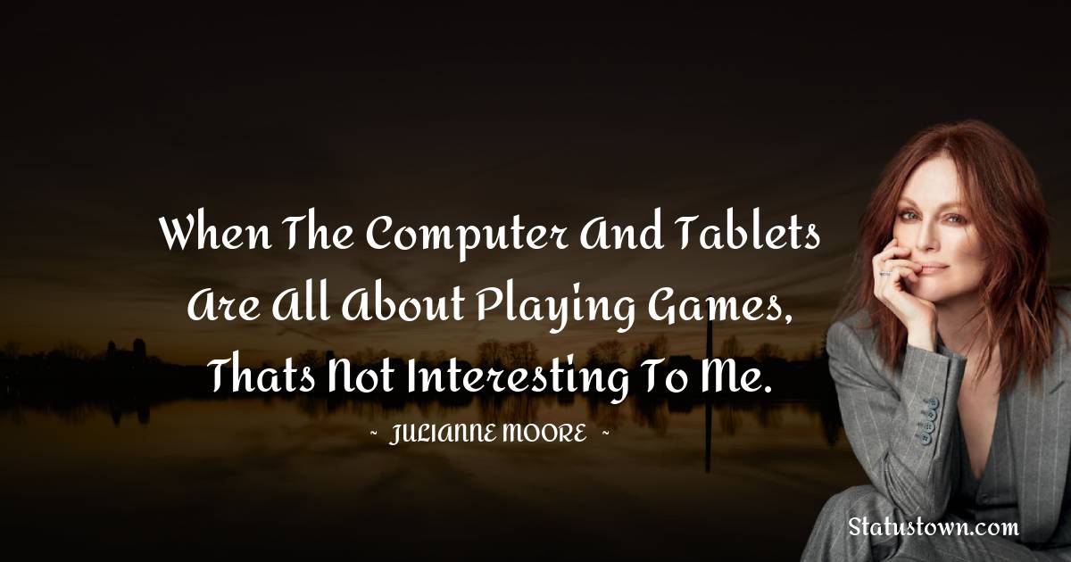Julianne Moore Quotes - When the computer and tablets are all about playing games, thats not interesting to me.