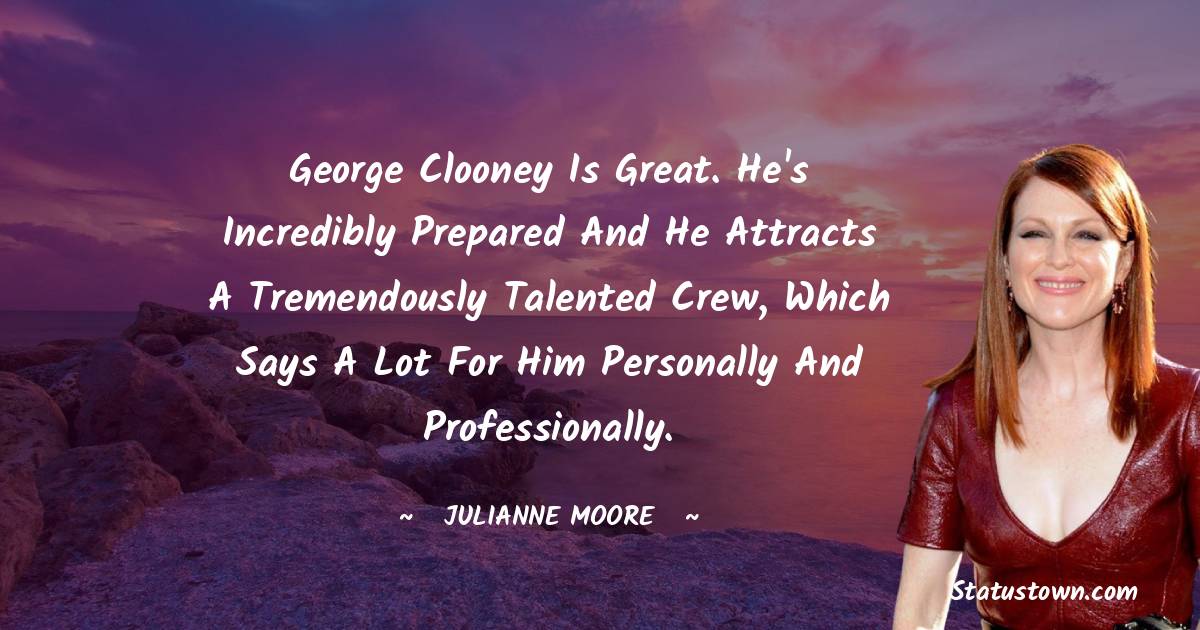 Julianne Moore Quotes - George Clooney is great. He's incredibly prepared and he attracts a tremendously talented crew, which says a lot for him personally and professionally.