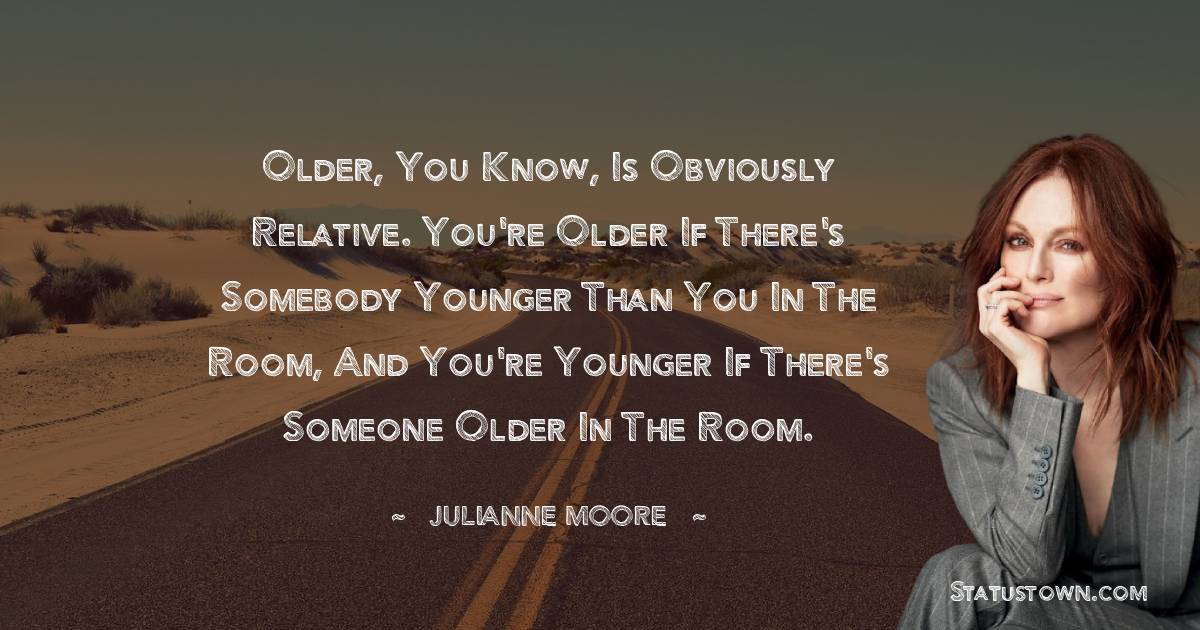 Julianne Moore Quotes - Older, you know, is obviously relative. You're older if there's somebody younger than you in the room, and you're younger if there's someone older in the room.