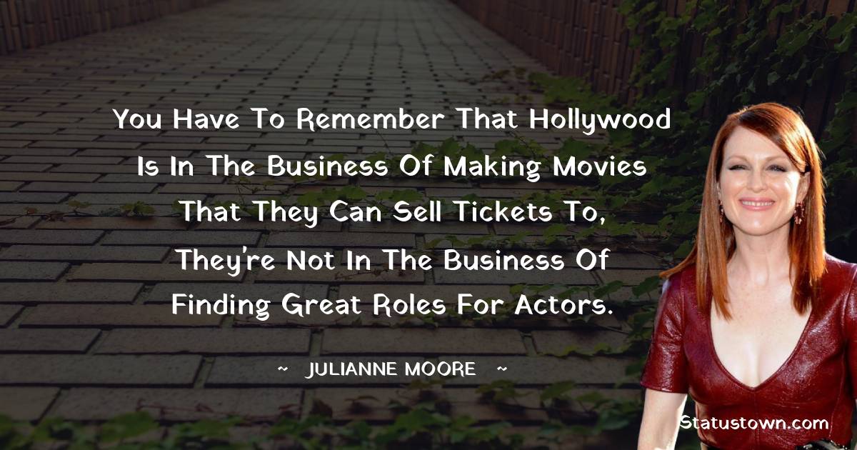 Julianne Moore Quotes - You have to remember that Hollywood is in the business of making movies that they can sell tickets to, they're not in the business of finding great roles for actors.