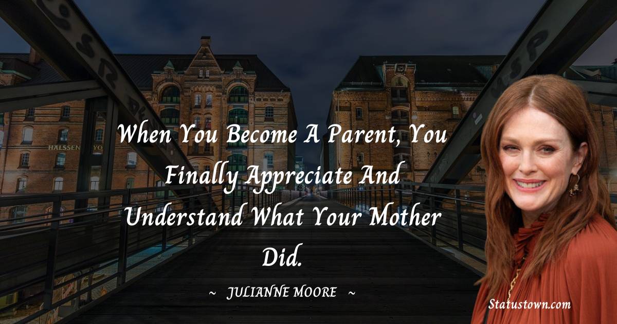 Julianne Moore Quotes - When you become a parent, you finally appreciate and understand what your mother did.