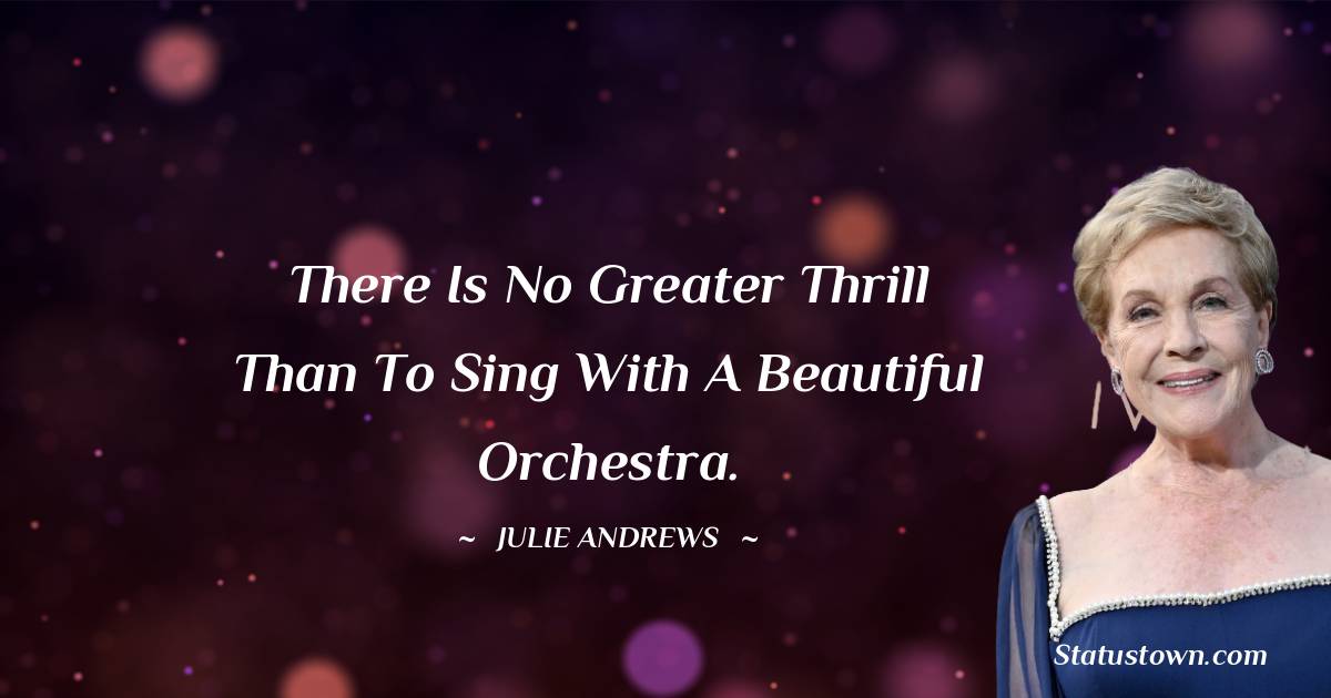There is no greater thrill than to sing with a beautiful orchestra. - Julie Andrews quotes