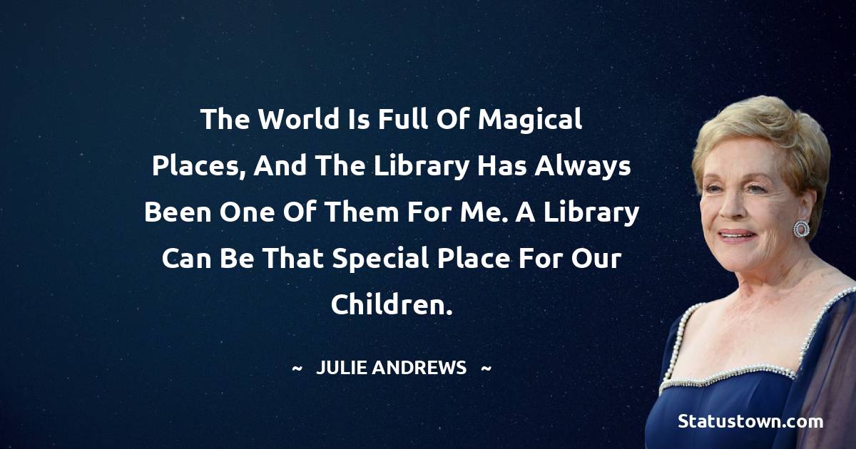 Julie Andrews Quotes - The world is full of magical places, and the library has always been one of them for me. A library can be that special place for our children.