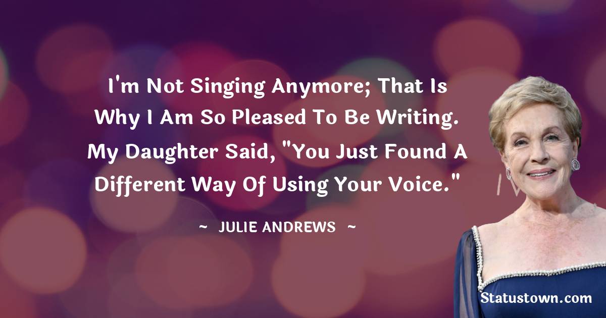 Julie Andrews Quotes - I'm not singing anymore; that is why I am so pleased to be writing. My daughter said, 