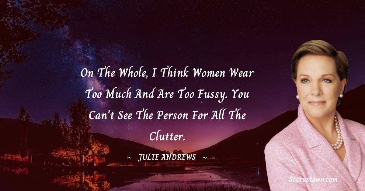 On the whole, I think women wear too much and are too fussy. You can't see the person for all the clutter. - Julie Andrews quotes