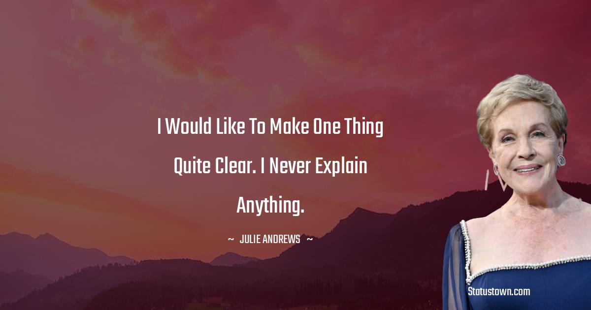 I would like to make one thing quite clear. I never explain anything. - Julie Andrews quotes