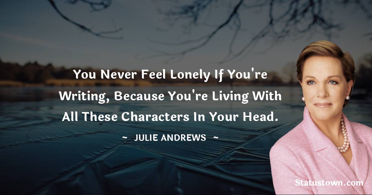 You never feel lonely if you're writing, because you're living with all these characters in your head. - Julie Andrews quotes