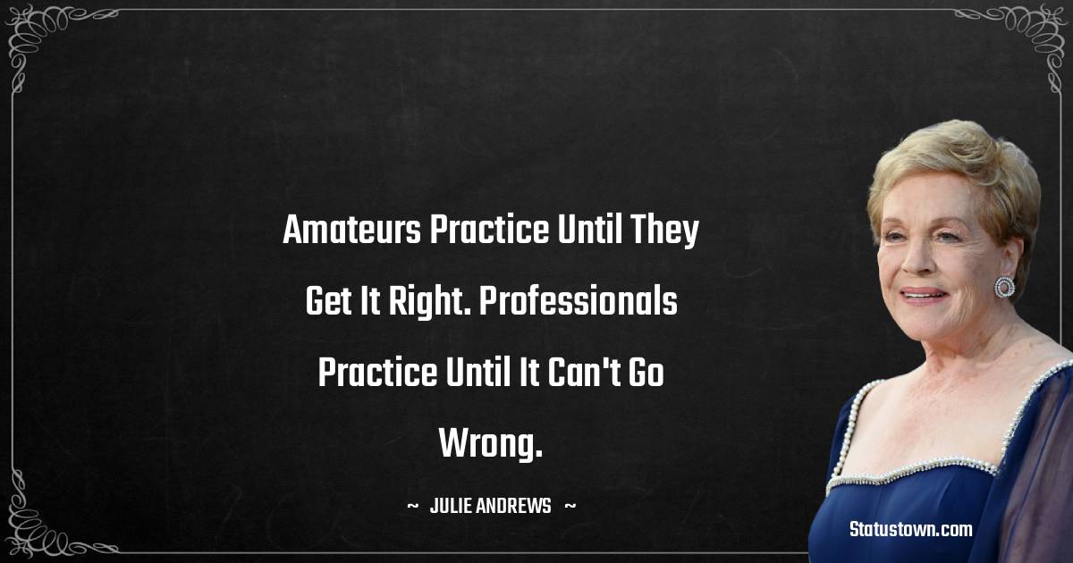 Amateurs practice until they get it right. Professionals practice until it can't go wrong. - Julie Andrews quotes