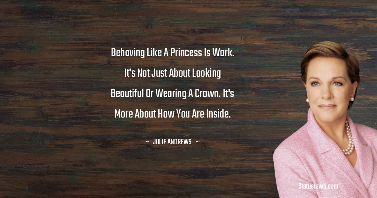 Behaving like a princess is work. It's not just about looking beautiful or wearing a crown. It's more about how you are inside. - Julie Andrews quotes