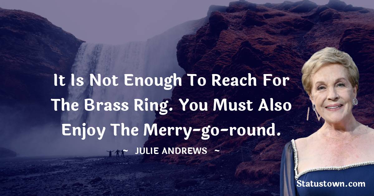 Julie Andrews Quotes - It is not enough to reach for the brass ring. You must also enjoy the merry-go-round.