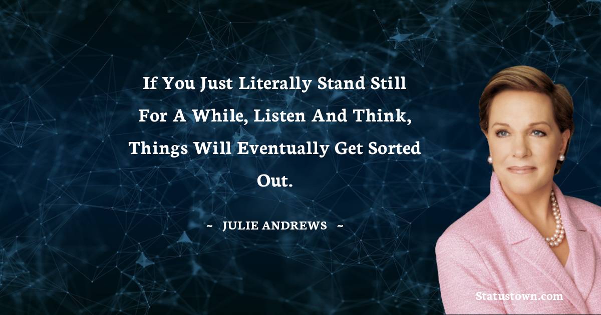 If you just literally stand still for a while, listen and think, things will eventually get sorted out. - Julie Andrews quotes