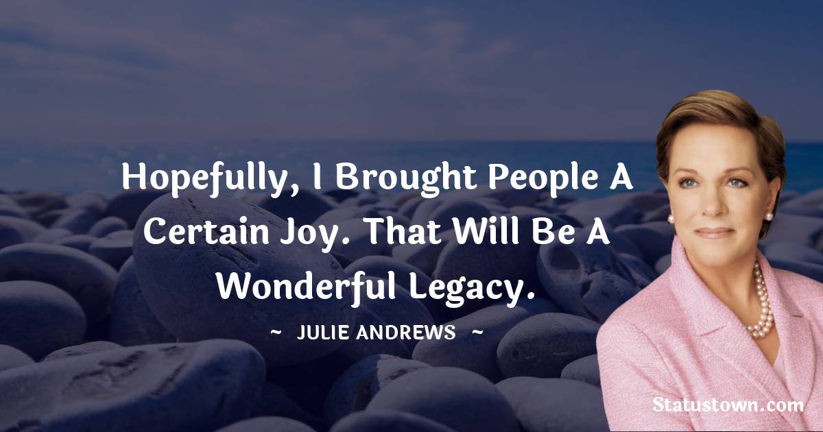 Hopefully, I brought people a certain joy. That will be a wonderful legacy. - Julie Andrews quotes