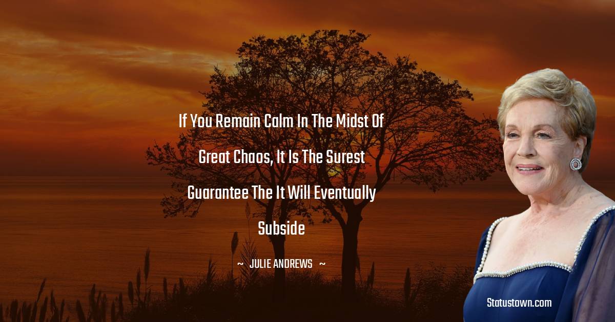 If you remain calm in the midst of great chaos, it is the surest guarantee the it will eventually subside - Julie Andrews quotes